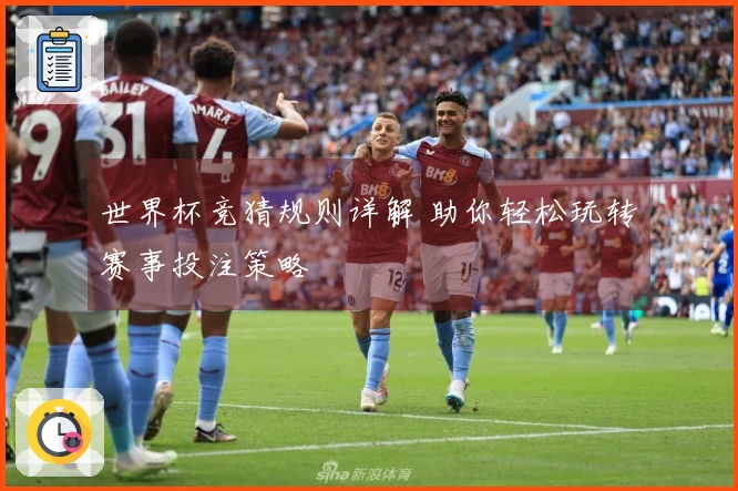 世界杯竞猜规则详解 助你轻松玩转赛事投注策略