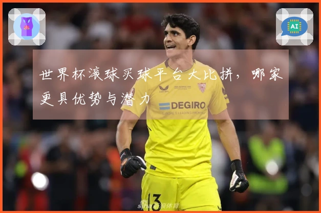 世界杯滚球买球平台大比拼，哪家更具优势与潜力