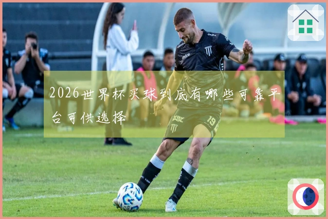 2026世界杯买球到底有哪些可靠平台可供选择