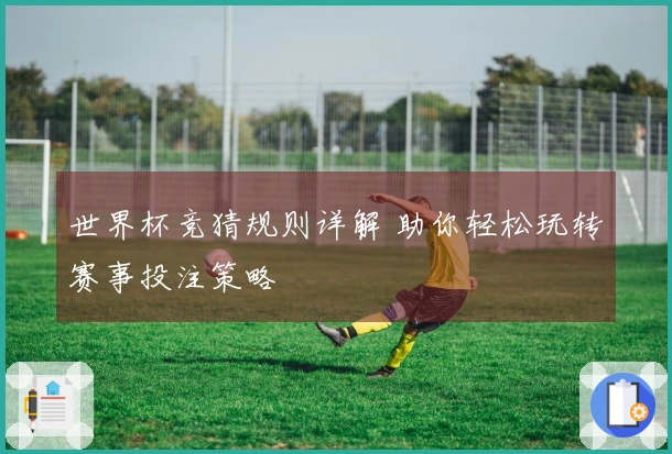 世界杯竞猜规则详解 助你轻松玩转赛事投注策略