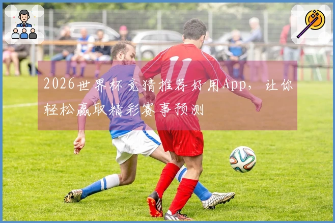 2026世界杯竞猜推荐好用App，让你轻松赢取精彩赛事预测