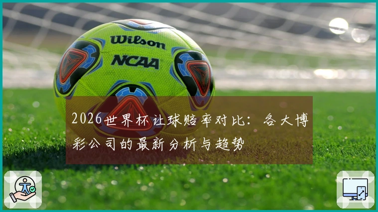 2026世界杯让球赔率对比：各大博彩公司的最新分析与趋势