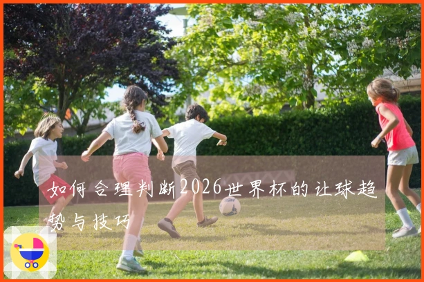 如何合理判断2026世界杯的让球趋势与技巧