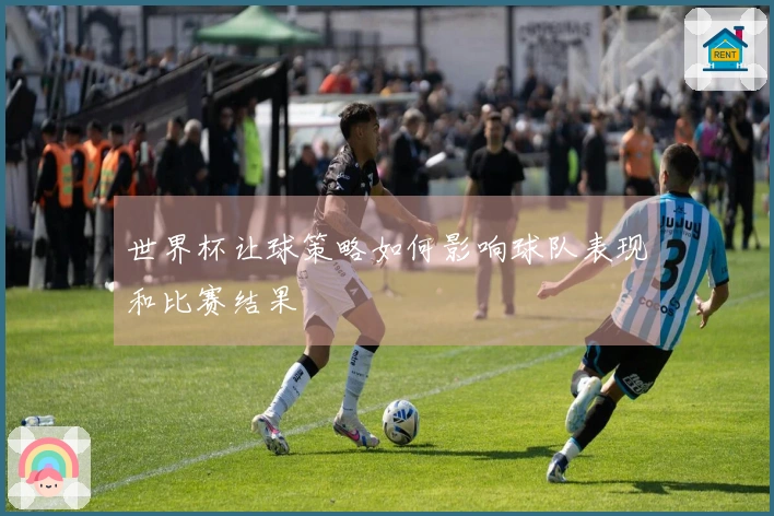 世界杯让球策略如何影响球队表现和比赛结果