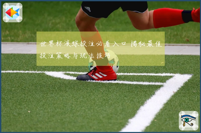 世界杯滚球投注必看入口 揭秘最佳投注策略与玩法技巧