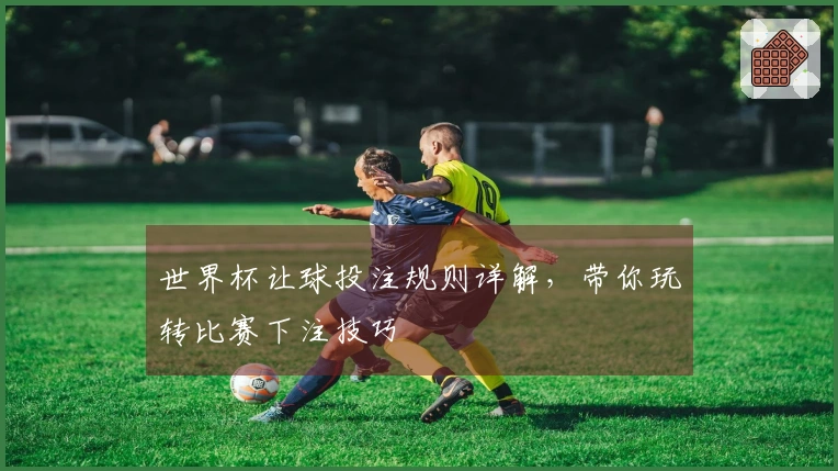 世界杯让球投注规则详解，带你玩转比赛下注技巧