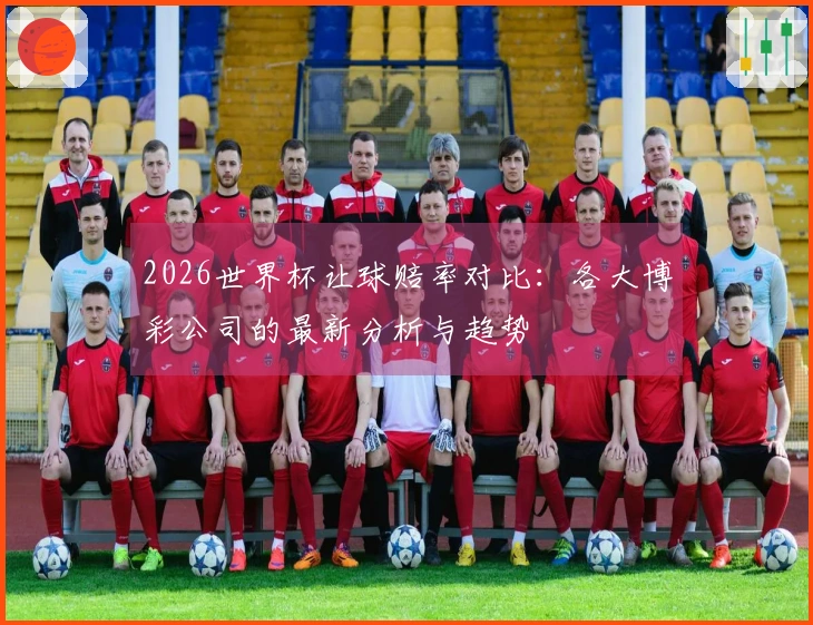 2026世界杯让球赔率对比：各大博彩公司的最新分析与趋势