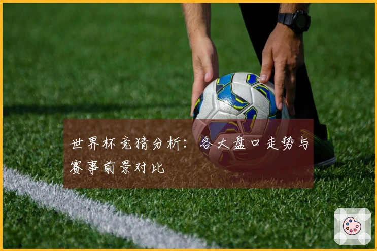 世界杯竞猜分析：各大盘口走势与赛事前景对比