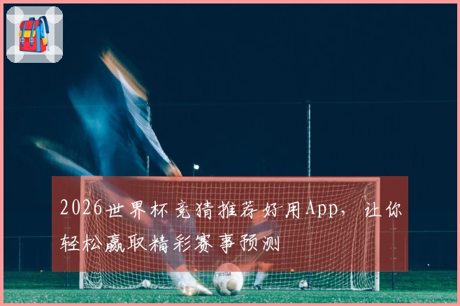 2026世界杯竞猜推荐好用App，让你轻松赢取精彩赛事预测