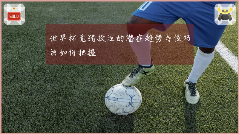 世界杯竞猜投注的潜在趋势与技巧该如何把握