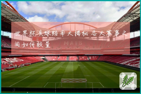 世界杯滚球赔率大揭秘 各大赛事之间如何较量