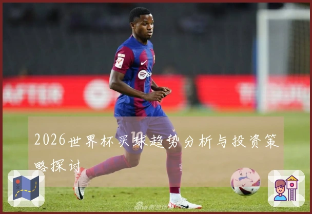 2026世界杯买球趋势分析与投资策略探讨