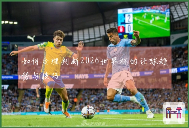 如何合理判断2026世界杯的让球趋势与技巧